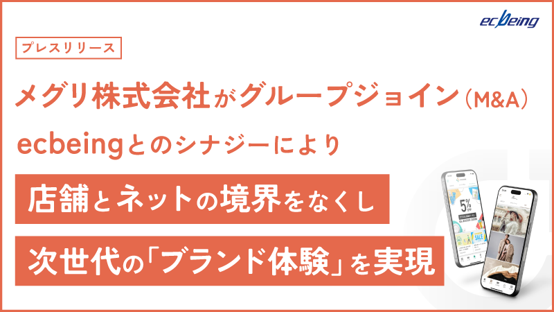 メグリ株式会社がグループジョイン(M&A)。ecbeingとのシナジーにより店舗とネットの境界をなくし、次世代の「ブランド体験」を実現